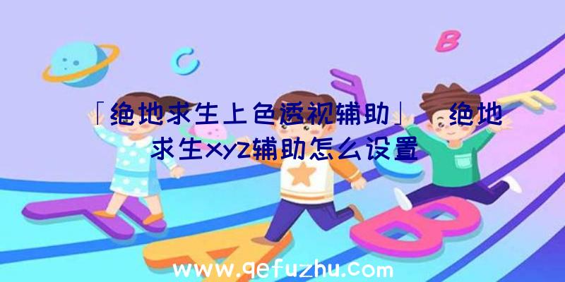 「绝地求生上色透视辅助」|绝地求生xyz辅助怎么设置